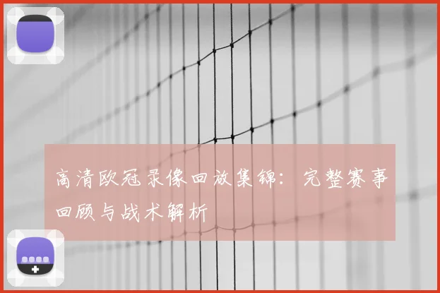 高清欧冠录像回放集锦：完整赛事回顾与战术解析