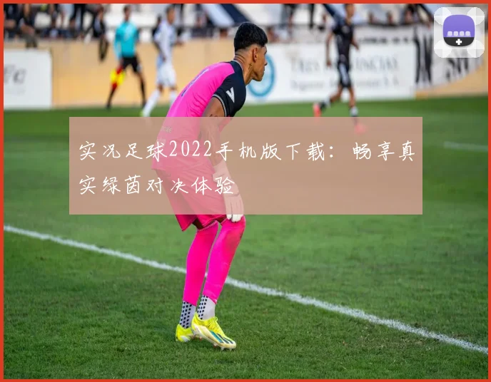 实况足球2022手机版下载：畅享真实绿茵对决体验