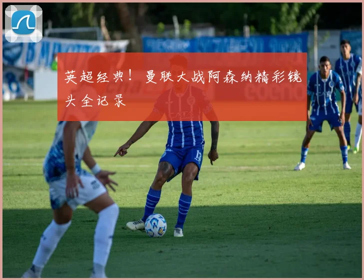 英超经典!曼联大战阿森纳精彩镜头全记录