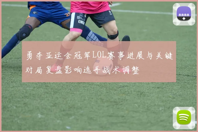 勇夺亚运会冠军LOL赛事进展与关键对局复盘影响选手战术调整