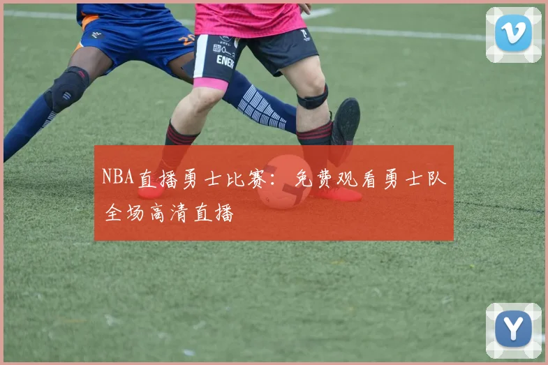 NBA直播勇士比赛:免费观看勇士队全场高清直播