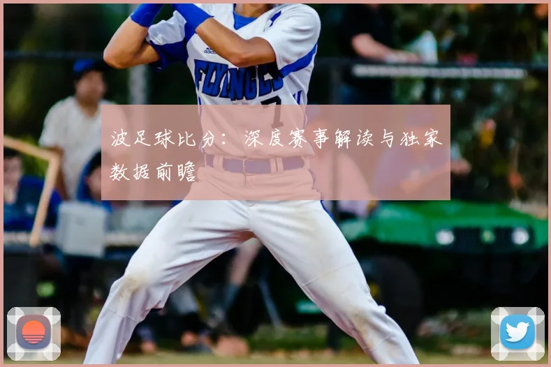 波足球比分:深度赛事解读与独家数据前瞻