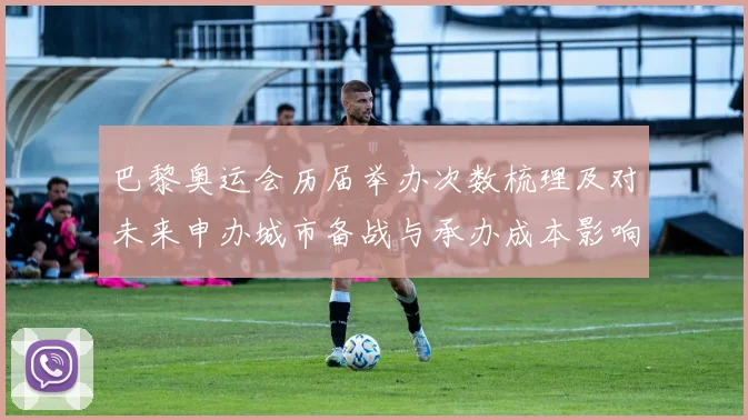 巴黎奥运会历届举办次数梳理及对未来申办城市备战与承办成本影响分析