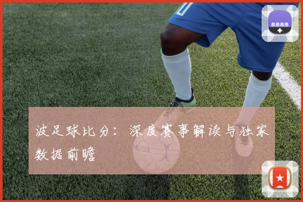 波足球比分：深度赛事解读与独家数据前瞻