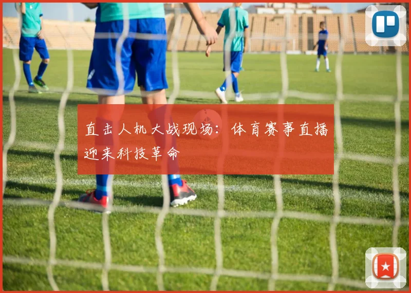 直击人机大战现场：体育赛事直播迎来科技革命