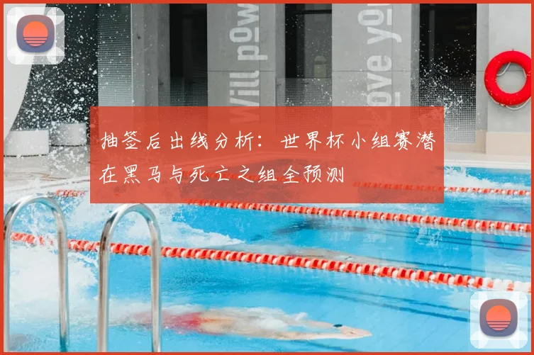 抽签后出线分析：世界杯小组赛潜在黑马与死亡之组全预测