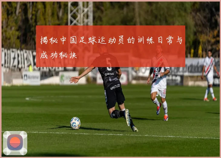 揭秘中国足球运动员的训练日常与成功秘诀
