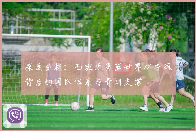 深度分析：西班牙男篮世界杯夺冠背后的团队体系与青训支撑