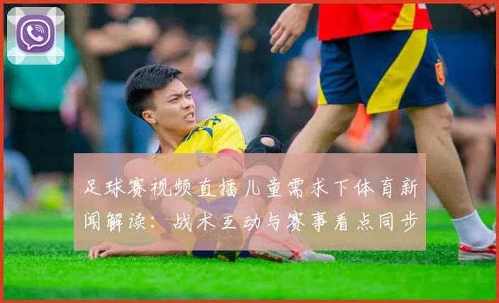 足球赛视频直播儿童需求下体育新闻解读：战术互动与赛事看点同步更新
