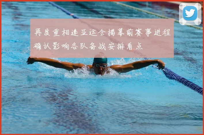 再度重相逢亚运会揭幕前赛事进程确认影响各队备战安排看点