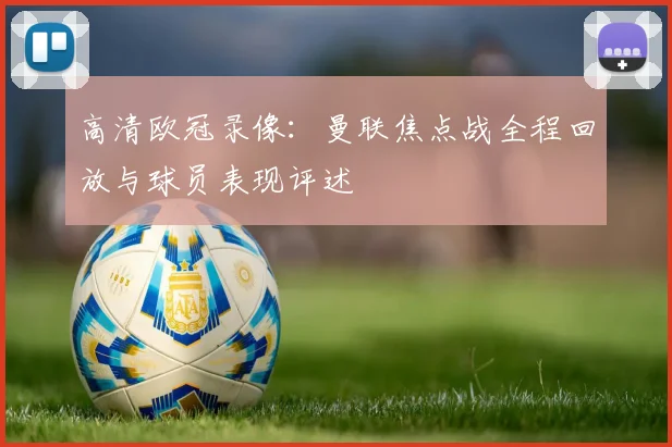 高清欧冠录像:曼联焦点战全程回放与球员表现评述