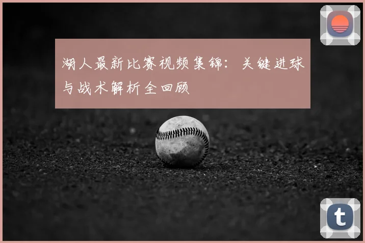湖人最新比赛视频集锦：关键进球与战术解析全回顾