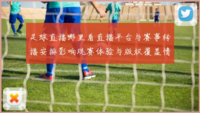 足球直播哪里看直播平台与赛事转播安排影响观赛体验与版权覆盖情况