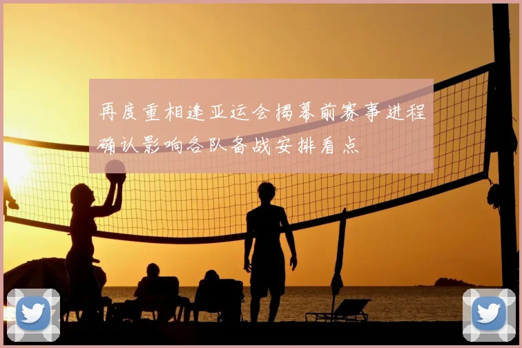 再度重相逢亚运会揭幕前赛事进程确认影响各队备战安排看点