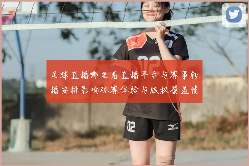 足球直播哪里看直播平台与赛事转播安排影响观赛体验与版权覆盖情况