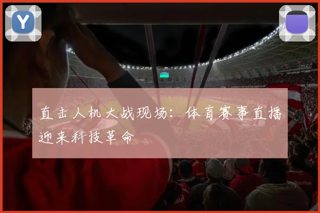 直击人机大战现场：体育赛事直播迎来科技革命