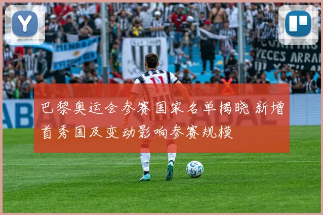 巴黎奥运会参赛国家名单揭晓 新增首秀国及变动影响参赛规模