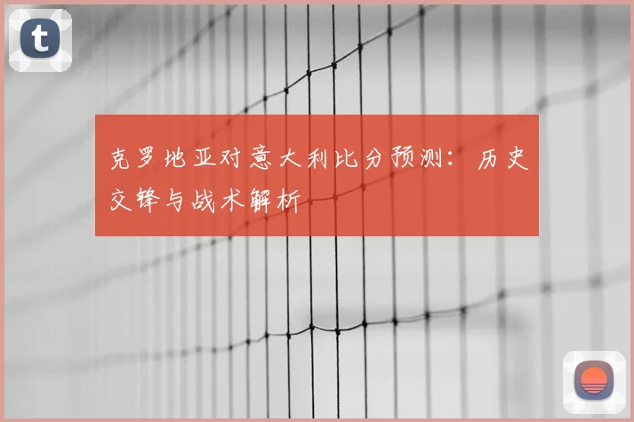 克罗地亚对意大利比分预测：历史交锋与战术解析