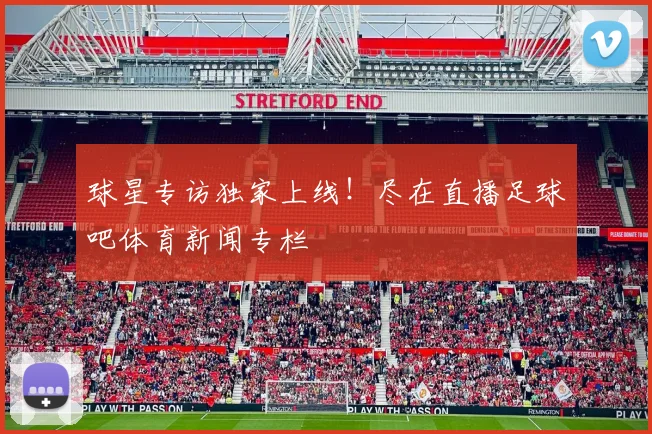 球星专访独家上线！尽在直播足球吧体育新闻专栏