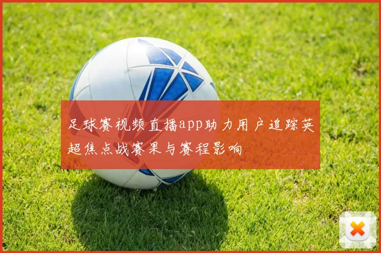 足球赛视频直播app助力用户追踪英超焦点战赛果与赛程影响