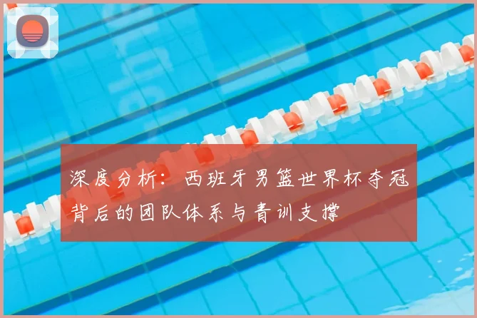 深度分析：西班牙男篮世界杯夺冠背后的团队体系与青训支撑