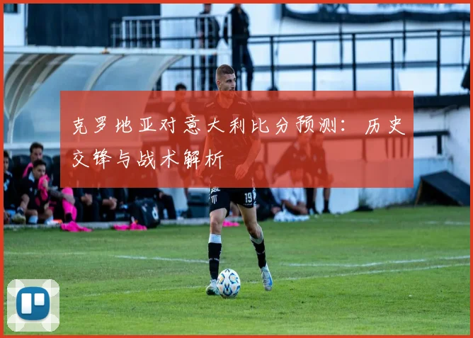 克罗地亚对意大利比分预测:历史交锋与战术解析