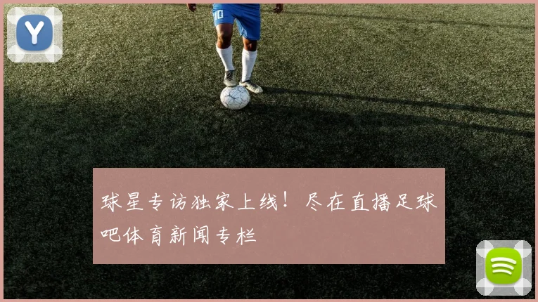 球星专访独家上线！尽在直播足球吧体育新闻专栏