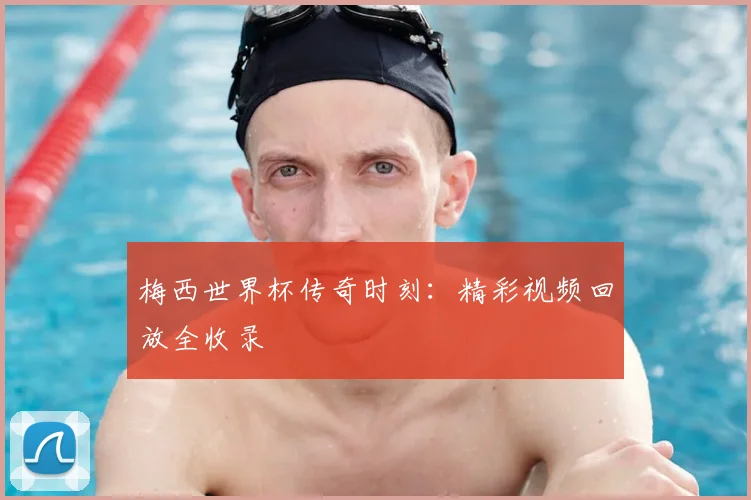 梅西世界杯传奇时刻：精彩视频回放全收录
