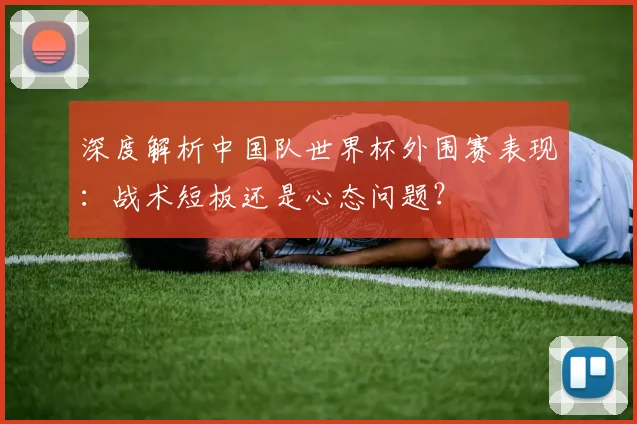 深度解析中国队世界杯外围赛表现:战术短板还是心态问题?