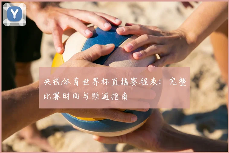 央视体育世界杯直播赛程表：完整比赛时间与频道指南