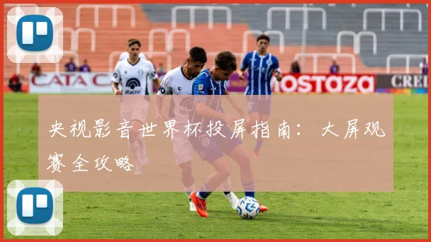 央视影音世界杯投屏指南：大屏观赛全攻略