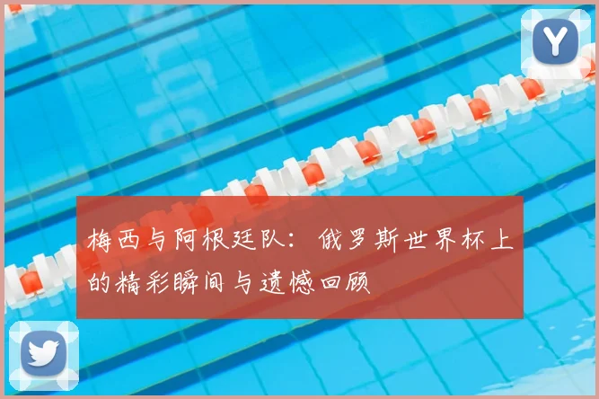 梅西与阿根廷队：俄罗斯世界杯上的精彩瞬间与遗憾回顾