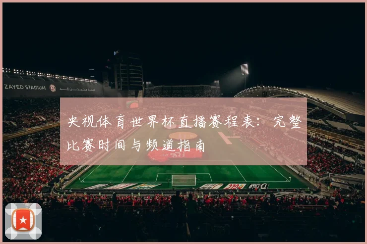 央视体育世界杯直播赛程表：完整比赛时间与频道指南