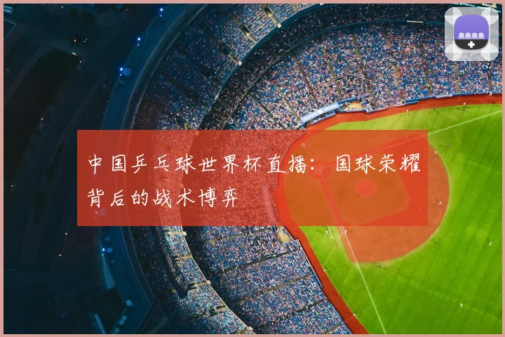 中国乒乓球世界杯直播：国球荣耀背后的战术博弈