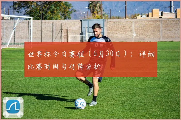 世界杯今日赛程（6月30日）：详细比赛时间与对阵分析