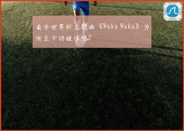 南非世界杯主题曲《Waka Waka》为何至今仍被传唱？