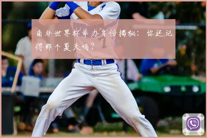 南非世界杯举办年份揭秘：你还记得那个夏天吗？