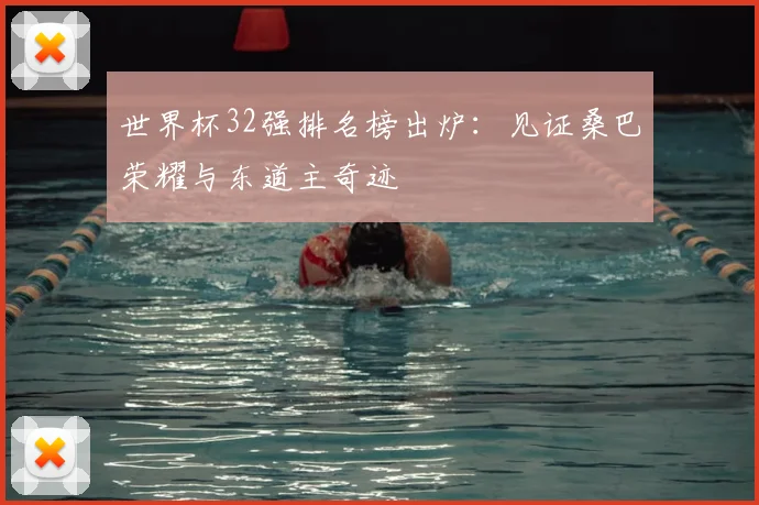 世界杯32强排名榜出炉:见证桑巴荣耀与东道主奇迹