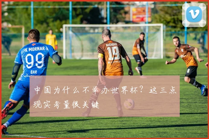 中国为什么不举办世界杯？这三点现实考量很关键
