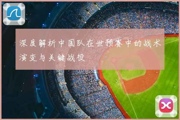 深度解析中国队在世预赛中的战术演变与关键战役