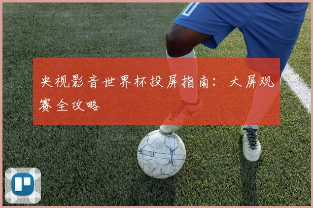 央视影音世界杯投屏指南：大屏观赛全攻略