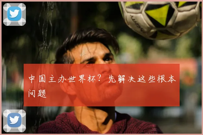 中国主办世界杯？先解决这些根本问题
