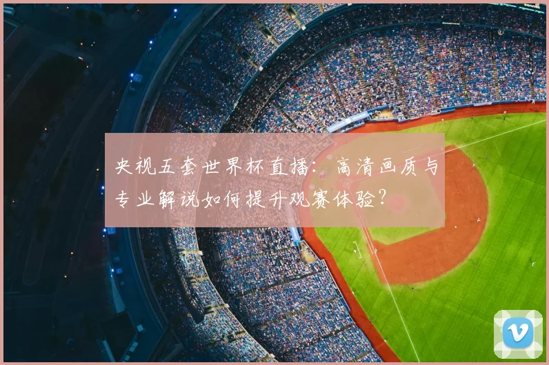 央视五套世界杯直播：高清画质与专业解说如何提升观赛体验？