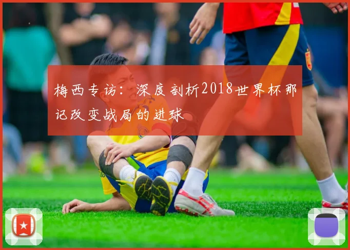 梅西专访：深度剖析2018世界杯那记改变战局的进球