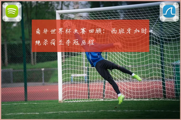 南非世界杯决赛回顾：西班牙加时绝杀荷兰夺冠历程