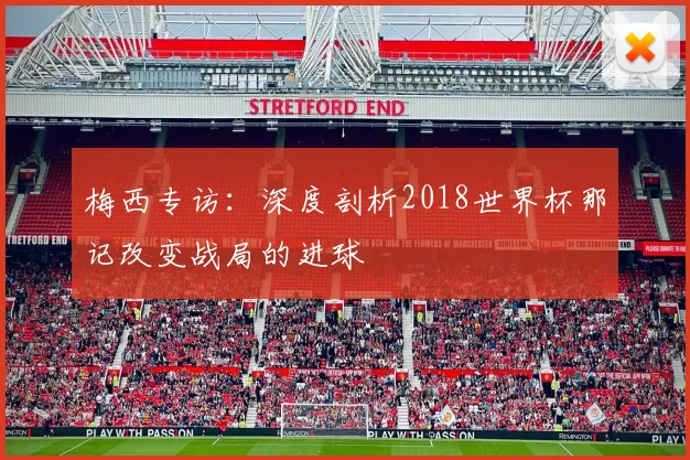 梅西专访：深度剖析2018世界杯那记改变战局的进球