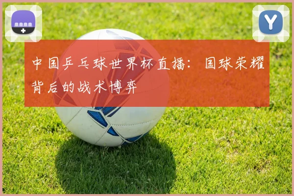 中国乒乓球世界杯直播：国球荣耀背后的战术博弈