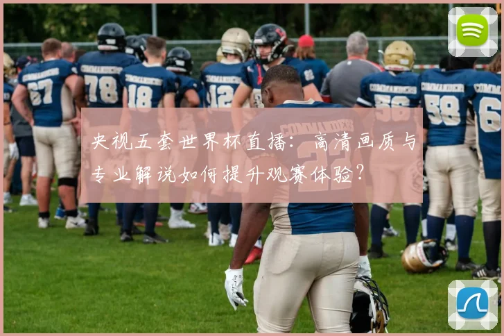 央视五套世界杯直播：高清画质与专业解说如何提升观赛体验？
