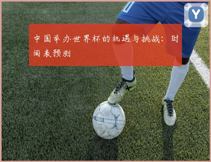中国举办世界杯的机遇与挑战：时间表预测