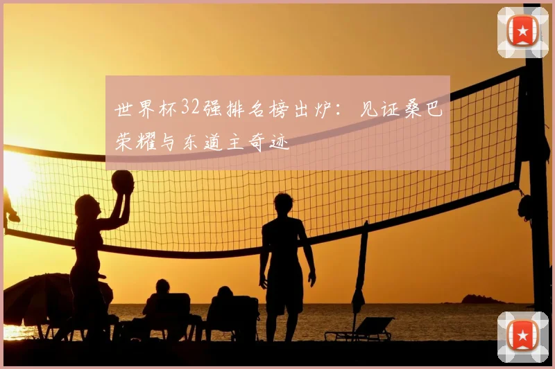 世界杯32强排名榜出炉:见证桑巴荣耀与东道主奇迹